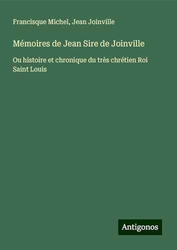 Mémoires de Jean Sire de Joinville: Ou histoire et chronique du très chrétien Roi Saint Louis von Antigonos Verlag