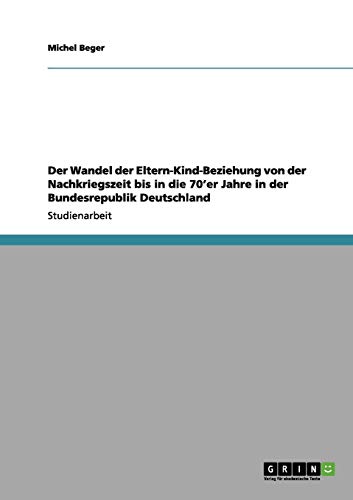Der Wandel der Eltern-Kind-Beziehung von der Nachkriegszeit bis in die 70'er Jahre in der Bundesrepublik Deutschland Der Wandel der Eltern-Kind-Beziehung von der Nachkriegszeit bis in die 70'er Jahre in der Bundesrepublik Deutschland von Books on Demand
