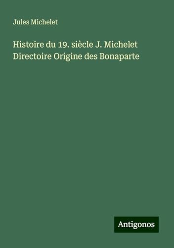 Histoire du 19. siècle J. Michelet Directoire Origine des Bonaparte Histoire du 19. siècle J. Michelet Directoire Origine des Bonaparte von Antigonos Verlag