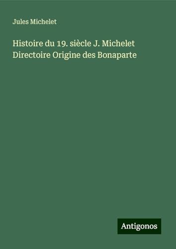 Histoire du 19. siècle J. Michelet Directoire Origine des Bonaparte Histoire du 19. siècle J. Michelet Directoire Origine des Bonaparte von Antigonos Verlag