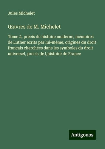¿uvres de M. Michelet: Tome 2, précis de histoire moderne, mémoires de Luther ecrits par lui-méme, origines du droit francais cherchées dans les ... universel, precis de l,histoire de France von Antigonos Verlag