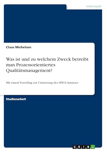 Was ist und zu welchem Zweck betreibt man Prozessorientiertes Qualitätsmanagement?: Mit einem Vorschlag zur Umsetzung des SPICE-Ansatzes von GRIN Verlag