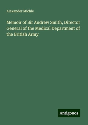 Memoir of Sir Andrew Smith, Director General of the Medical Department of the British Army von Antigonos Verlag