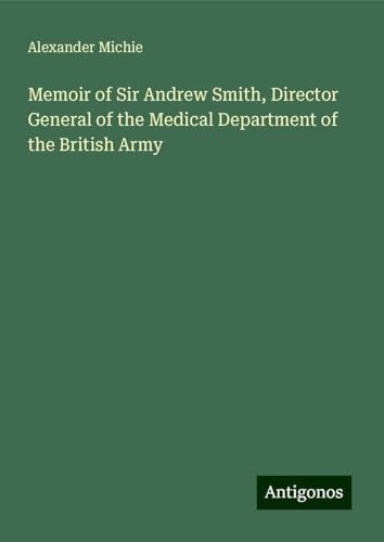 Memoir of Sir Andrew Smith, Director General of the Medical Department of the British Army Memoir of Sir Andrew Smith, Director General of the Medical Department of the British Army von Antigonos Verlag