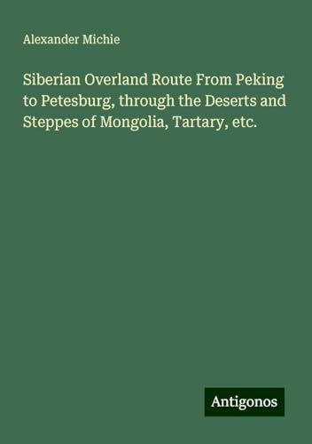 Siberian Overland Route From Peking to Petesburg, through the Deserts and Steppes of Mongolia, Tartary, etc. von Antigonos Verlag