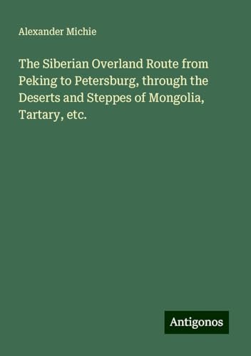 The Siberian Overland Route from Peking to Petersburg, through the Deserts and Steppes of Mongolia, Tartary, etc.