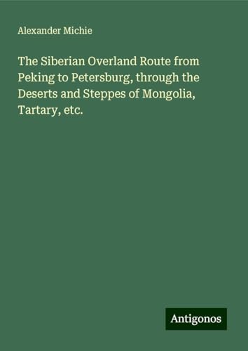 The Siberian Overland Route from Peking to Petersburg, through the Deserts and Steppes of Mongolia, Tartary, etc. von Antigonos Verlag
