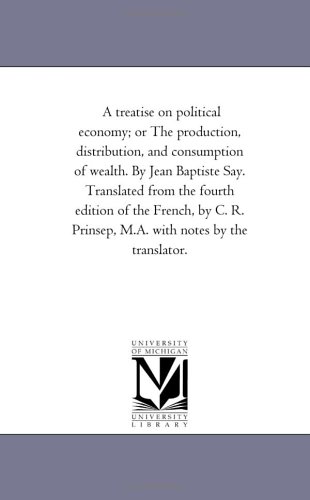 A treatise on political economy; or The production, distribution, and consumption of wealth. By Jean Baptiste Say. Translated from the fourth edition ... Prinsep, M.A. with notes by the translator. von Scholarly Publishing Office, University of Michigan Library