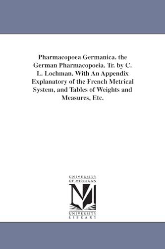 Pharmacopœa germanica. The German pharmacopœia. Tr. by C. L. Lochman. With an appendix explanatory of the French metrical system, and tables of weights and measures, etc. von University of Michigan Library