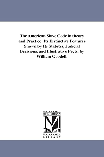 The American slave code in theory and practice: its distinctive features shown by its statutes, judicial decisions, and illustrative facts. By William Goodell. von University of Michigan Library