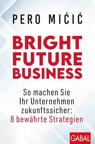 Bright Future Business: So machen Sie Ihr Unternehmen zukunftssicher: 8 bewährte Strategien: So machen Sie Ihr Unternehmen jetzt zukunftssicher (Dein Business) von GABAL Verlag GmbH