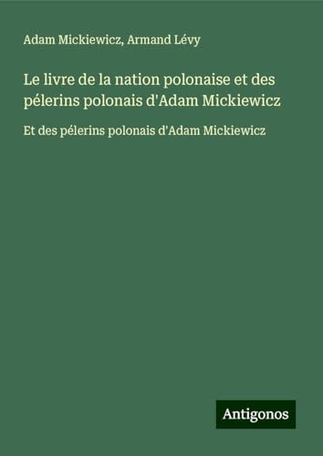 Le livre de la nation polonaise et des pélerins polonais d'Adam Mickiewicz: Et des pélerins polonais d'Adam Mickiewicz Le livre de la nation polonaise et des pélerins polonais d'Adam Mickiewicz: Et des pélerins polonais d'Adam Mickiewicz von Antigonos Verlag