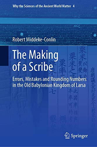 The Making of a Scribe: Errors, Mistakes and Rounding Numbers in the Old Babylonian Kingdom of Larsa (Why the Sciences of the Ancient World Matter, 4, Band 4)