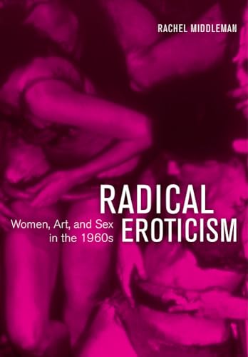Radical Eroticism: Women, Art, and Sex in the 1960s von University of California Press