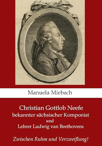 Christian Gottlob Neefe: bekannter sächsischer Komponist und Lehrer Ludwig van Beethovens - Zwischen Ruhm und Verzweiflung