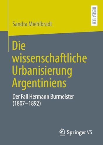 Die wissenschaftliche Urbanisierung Argentiniens: Der Fall Hermann Burmeister (1807–1892) von Springer VS