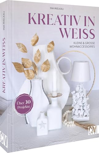 Kreativ in Weiß: Kleine und große Wohnaccessoires. Über 30 Projekte Kreativ in Weiß: Kleine und große Wohnaccessoires. Über 30 Projekte von Christophorus Verlag