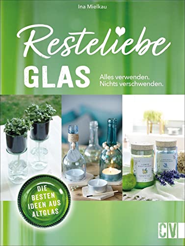 Resteliebe Glas - Alles verwenden, nichts verschwenden! Die besten Ideen aus Altglas. Ina Mielkaus gibt wertvolle Tipps und Tricks, wie man Altglas recycelt und daraus kreative Deko bastelt