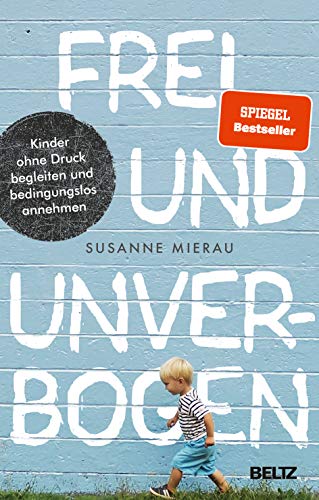 Frei und unverbogen: Kinder ohne Druck begleiten und bedingungslos annehmen von Beltz