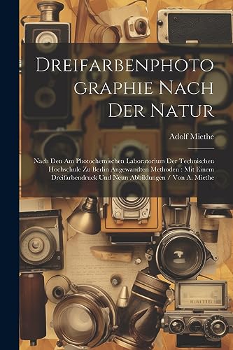 Dreifarbenphotographie Nach Der Natur: Nach Den Am Photochemischen Laboratorium Der Technischen Hochschule Zu Berlin Angewandten Methoden: Mit Einem ... Und Neun Abbildungen / Von A. Miethe