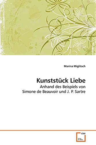 Kunststück Liebe: Anhand des Beispiels von Simone de Beauvoir und J. P. Sartre: Anhand des Beispiels von Simone de Beauvoir und J. P. Satre von VDM Verlag