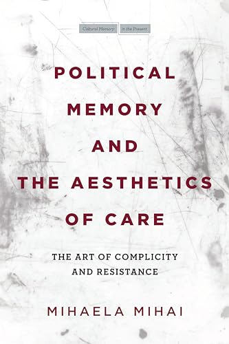 Political Memory and the Aesthetics of Care: The Art of Complicity and Resistance (Cultural Memory in the Present)
