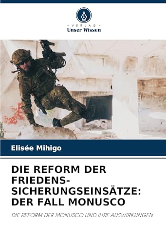 DIE REFORM DER FRIEDENS-SICHERUNGSEINSÄTZE: DER FALL MONUSCO: DIE REFORM DER MONUSCO UND IHRE AUSWIRKUNGEN von Verlag Unser Wissen