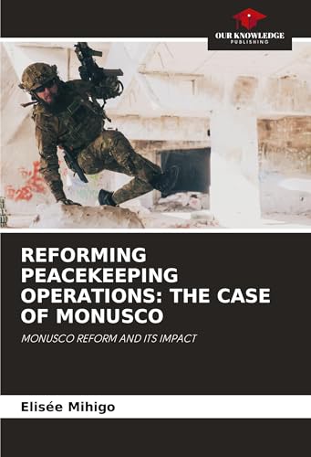 REFORMING PEACEKEEPING OPERATIONS: THE CASE OF MONUSCO: MONUSCO REFORM AND ITS IMPACT von Our Knowledge Publishing