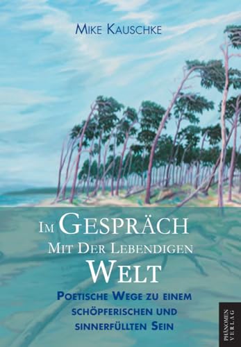 Im Gespräch mit der lebendigen Welt: Eine poetische Neuverzauberung der Welt als Weg aus der Entfremdung.: Poetische Wege zu einem schöpferischen und sinnerfüllten Sein von Phänomen-Verlag