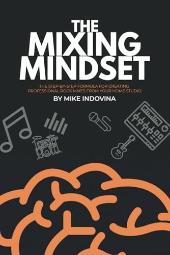 The Mixing Mindset: The Step-By-Step Formula For Creating Professional Rock Mixes From Your Home Studio