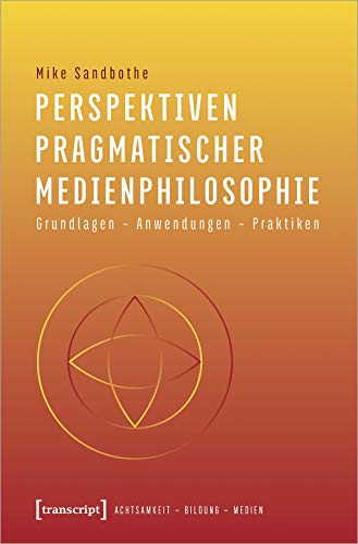 Perspektiven pragmatischer Medienphilosophie: Grundlagen - Anwendungen - Praktiken (Achtsamkeit - Bildung - Medien, Bd. 3)