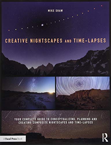 Creative Nightscapes and Time-lapses: Your Complete Guide to Conceptualizing, Planning and Creating Composite Nightscapes and Time-lapses