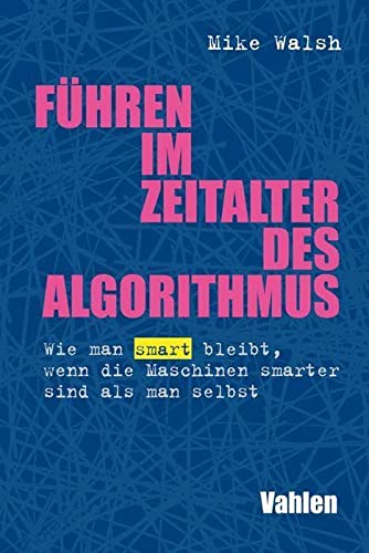 Führen im Zeitalter des Algorithmus: Wie man smart bleibt, wenn die Maschinen smarter sind als man selbst von Vahlen Franz GmbH