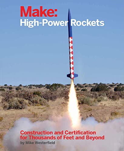 Make: High-Power Rockets: Construction and Certification for Thousands of Feet and Beyond Make: High-Power Rockets: Construction and Certification for Thousands of Feet and Beyond