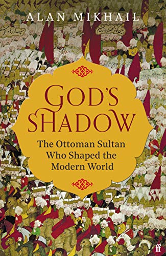 God's Shadow: The Ottoman Sultan Who Shaped the Modern World