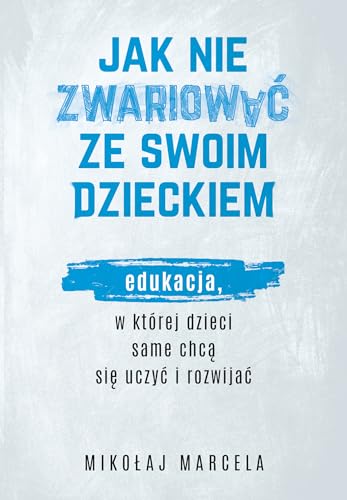 Jak nie zwariować ze swoim dzieckiem.: Edukacja, w której dzieci same chcą się uczyć i rozwijać