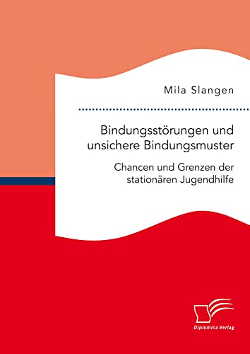 Bindungsstörungen und unsichere Bindungsmuster. Chancen und Grenzen der stationären Jugendhilfe von Diplomica Verlag