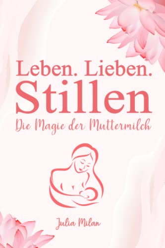 Leben. Lieben. Stillen: Die Magie der Muttermilch