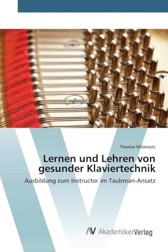Lernen und Lehren von gesunder Klaviertechnik: Ausbildung zum Instructor im Taubman-Ansatz von AV Akademikerverlag