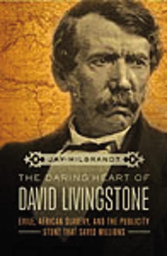 Daring Heart of David Livingstone: Exile, African Slavery, and the Publicity Stunt That Saved Millions Daring Heart of David Livingstone: Exile, African Slavery, and the Publicity Stunt That Saved Millions