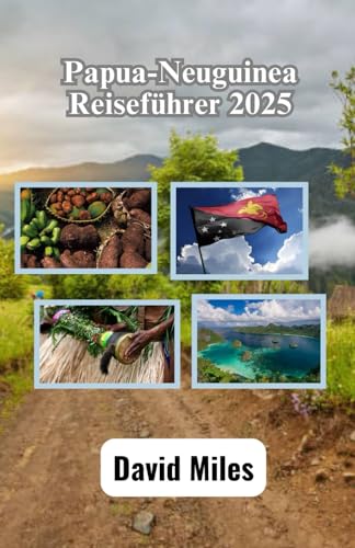 Papua-Neuguinea Reiseführer 2025: Entdecken Sie die ungezähmte Schönheit, die reichen Traditionen und die atemberaubenden Landschaften des Landes der tausend Stämme von Independently published