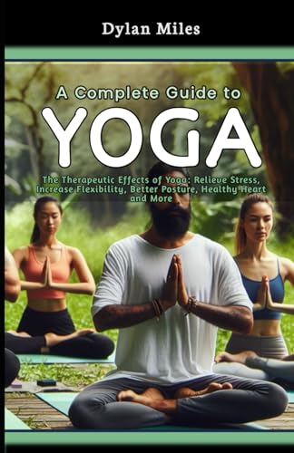 A Complete Guide to Yoga: The Therapeutic Effects of Yoga: Relieve Stress, Increase Flexibility, Better Posture, Healthy Heart and More von Independently published