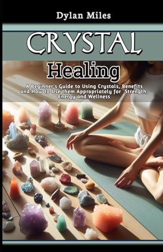 Crystal Healing: A Beginner's Guide to Using Crystals, Benefits and How to Use them Appropriately for Strength, Energy and Wellness