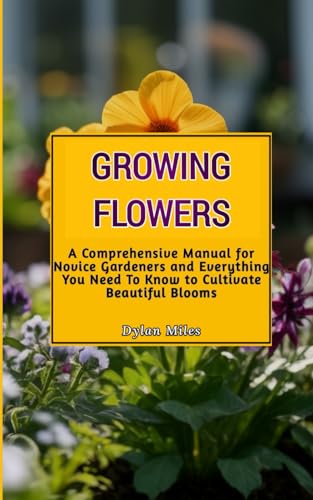 Growing Flowers: A Comprehensive Manual for Novice Gardeners and Everything You Need To Know to Cultivate Beautiful Blooms von Independently published
