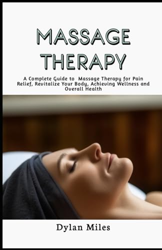 Massage Therapy Guide: A Complete Guide to Massage Therapy for Pain Relief, Revitalize Your Body, Achieving Wellness and Overall Health