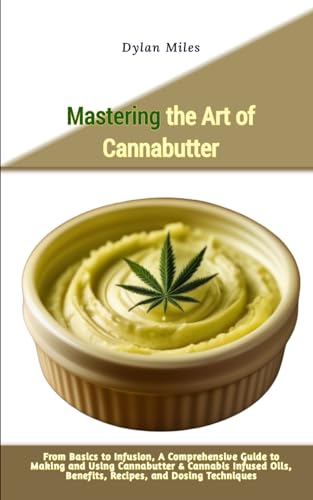 Mastering the Art of Cannabutter: From Basics to Infusion, A Comprehensive Guide to Making and Using Cannabutter & Cannabis Infused Oils, Benefits, Recipes, and Dosing Techniques