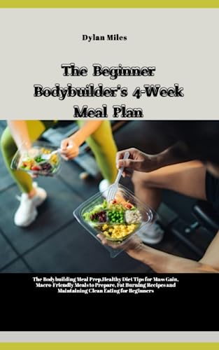 The Beginner Bodybuilder's 4-Week Meal Plan: The Bodybuilding Meal Prep,Healthy Diet Tips for Mass Gain, Macro-Friendly Meals to Prepare, Fat Burning Recipes and Maintaining Clean Eating for Beginners