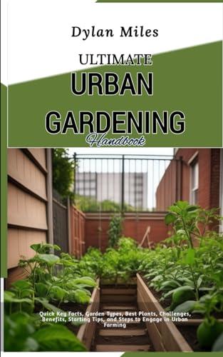 Ultimate Urban Gardening Handbook: Quick Key Facts, Garden Types, Best Plants, Challenges, Benefits, Starting Tips, and Steps to Engage in Urban Farming von Independently published