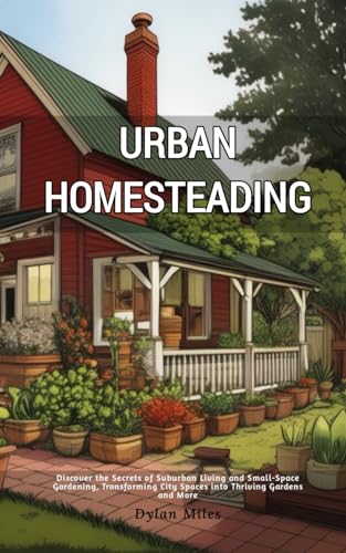 Urban Homesteading: Discover the Secrets of Suburban Living and Small-Space Gardening, Transforming City Spaces into Thriving Gardens and More von Independently published