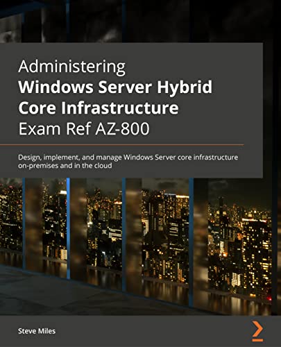 Administering Windows Server Hybrid Core Infrastructure AZ-800 Exam Guide: Design, implement, and manage Windows Server core infrastructure on-premises and in the cloud